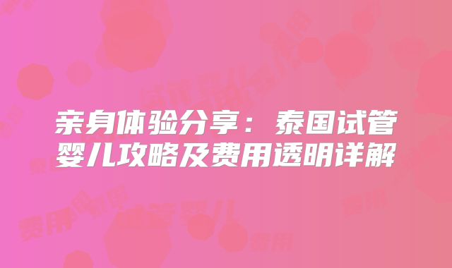 亲身体验分享：泰国试管婴儿攻略及费用透明详解