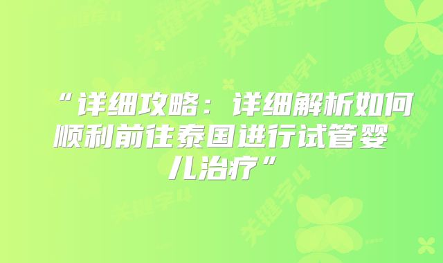 “详细攻略：详细解析如何顺利前往泰国进行试管婴儿治疗”