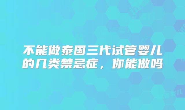 不能做泰国三代试管婴儿的几类禁忌症，你能做吗