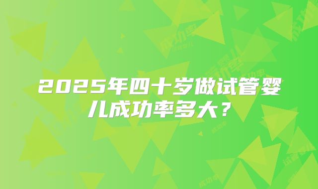 2025年四十岁做试管婴儿成功率多大？