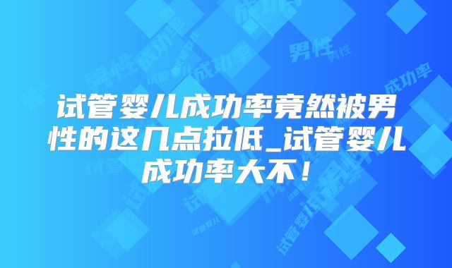 试管婴儿成功率竟然被男性的这几点拉低_试管婴儿成功率大不!