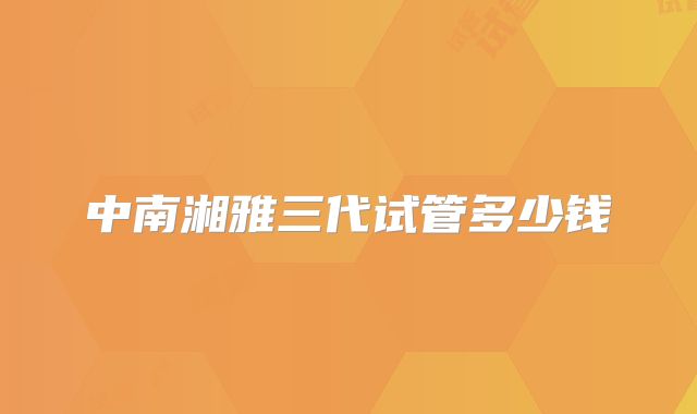 中南湘雅三代试管多少钱