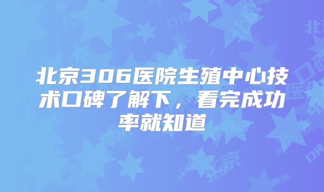 北京306医院生殖中心技术口碑了解下，看完成功率就知道