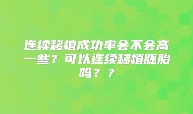 连续移植成功率会不会高一些?可以连续移植胚胎吗??