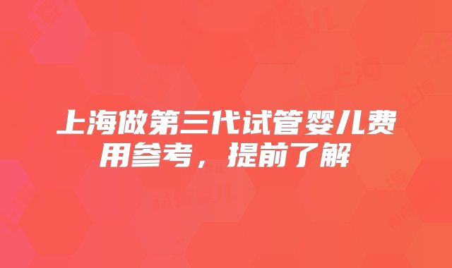 上海做第三代试管婴儿费用参考，提前了解