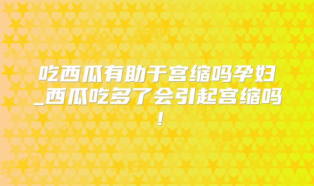 吃西瓜有助于宫缩吗孕妇_西瓜吃多了会引起宫缩吗！