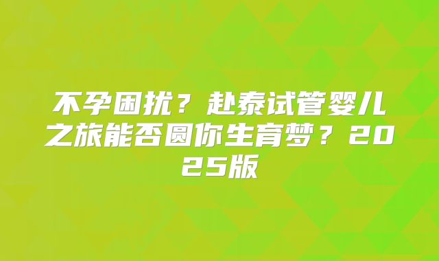 不孕困扰？赴泰试管婴儿之旅能否圆你生育梦？2025版