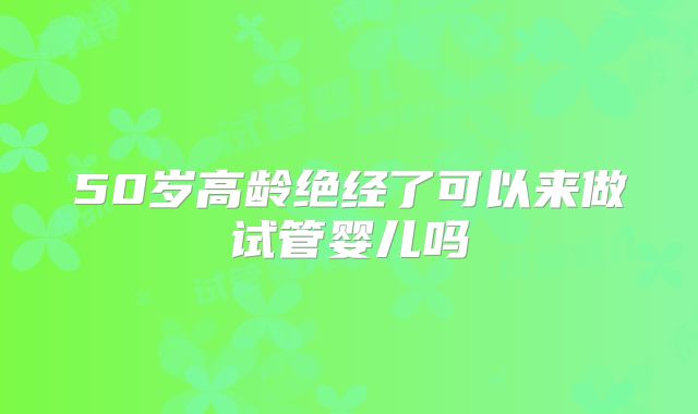 50岁高龄绝经了可以来做试管婴儿吗