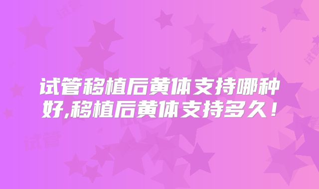 试管移植后黄体支持哪种好,移植后黄体支持多久！
