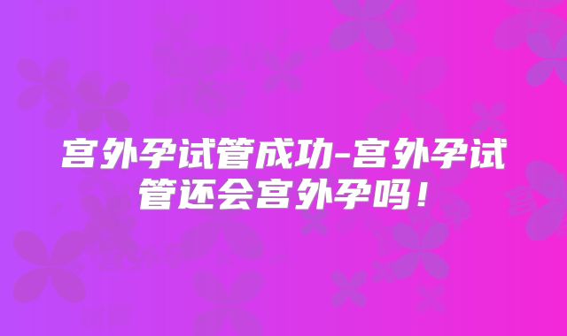 宫外孕试管成功-宫外孕试管还会宫外孕吗！