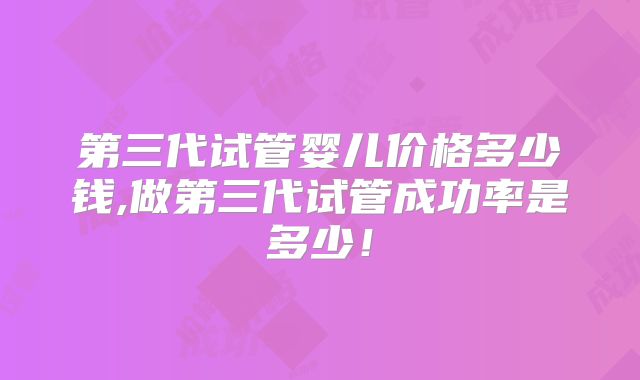 第三代试管婴儿价格多少钱,做第三代试管成功率是多少！