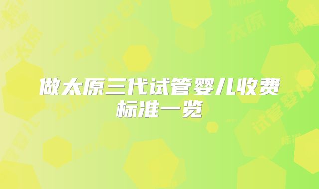 做太原三代试管婴儿收费标准一览