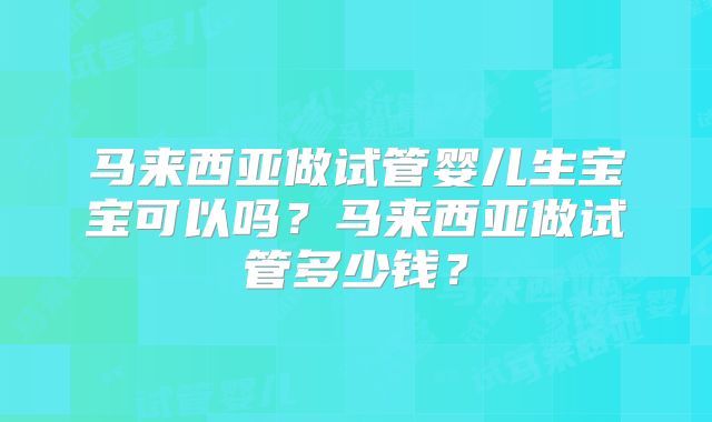 马来西亚做试管婴儿生宝宝可以吗?马来西亚做试管多少钱?