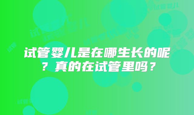 试管婴儿是在哪生长的呢？真的在试管里吗？