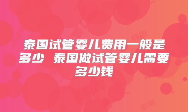 泰国试管婴儿费用一般是多少 泰国做试管婴儿需要多少钱