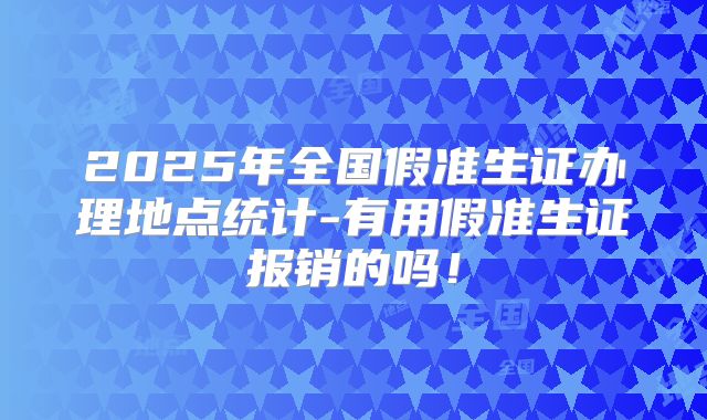 2025年全国假准生证办理地点统计-有用假准生证报销的吗！
