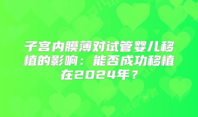 子宫内膜薄对试管婴儿移植的影响：能否成功移植在2024年？
