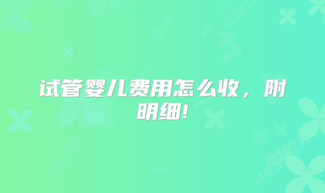 试管婴儿费用怎么收,附明细!
