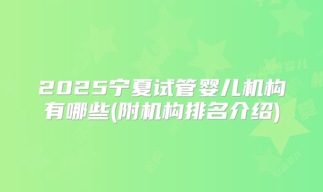 2025宁夏试管婴儿机构有哪些(附机构排名介绍)