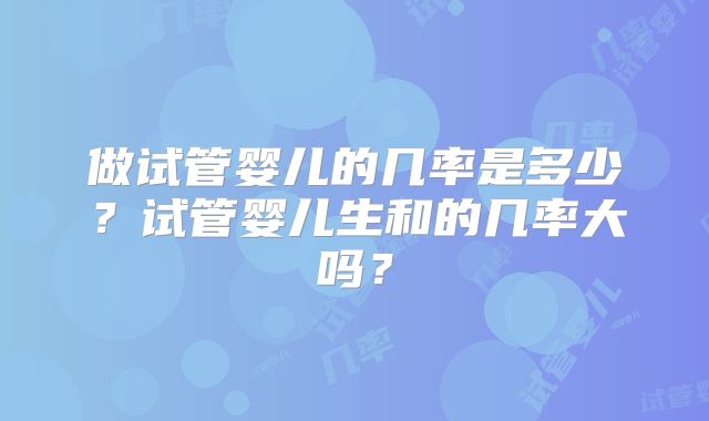 做试管婴儿的几率是多少？试管婴儿生和的几率大吗？
