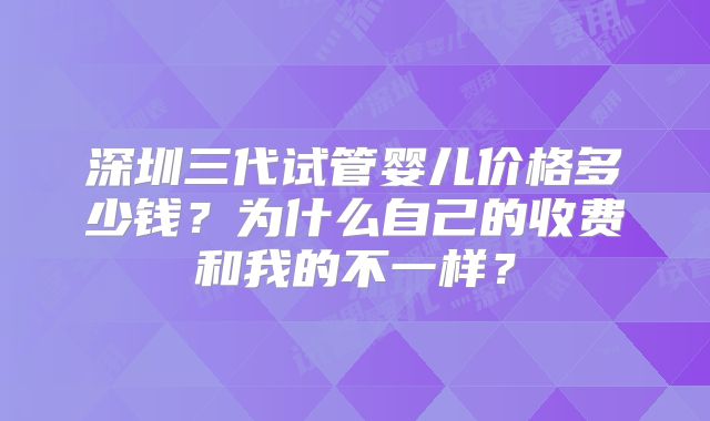 深圳三代试管婴儿价格多少钱？为什么自己的收费和我的不一样？