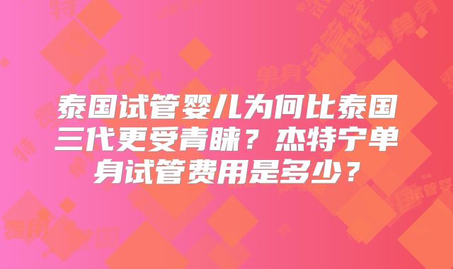 泰国试管婴儿为何比泰国三代更受青睐？杰特宁单身试管费用是多少？