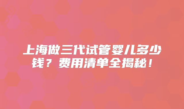 上海做三代试管婴儿多少钱？费用清单全揭秘！
