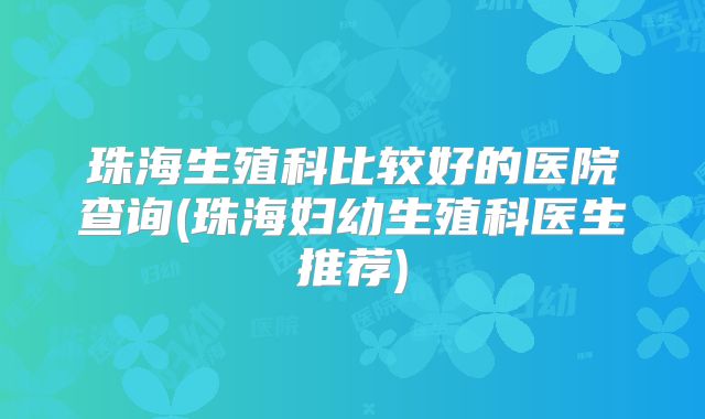 珠海生殖科比较好的医院查询(珠海妇幼生殖科医生推荐)