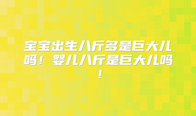 宝宝出生八斤多是巨大儿吗!婴儿八斤是巨大儿吗!