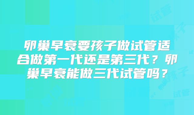 卵巢早衰要孩子做试管适合做第一代还是第三代?卵巢早衰能做三代试管吗?