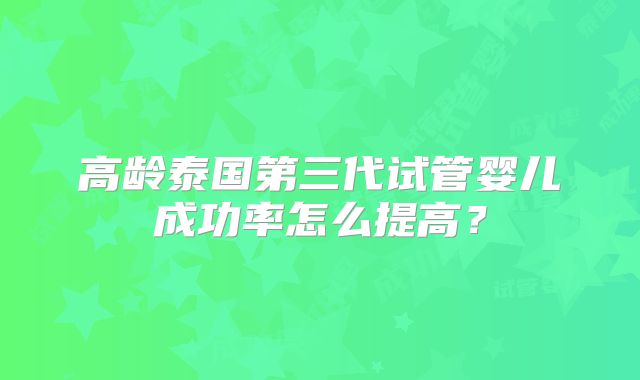 高龄泰国第三代试管婴儿成功率怎么提高？