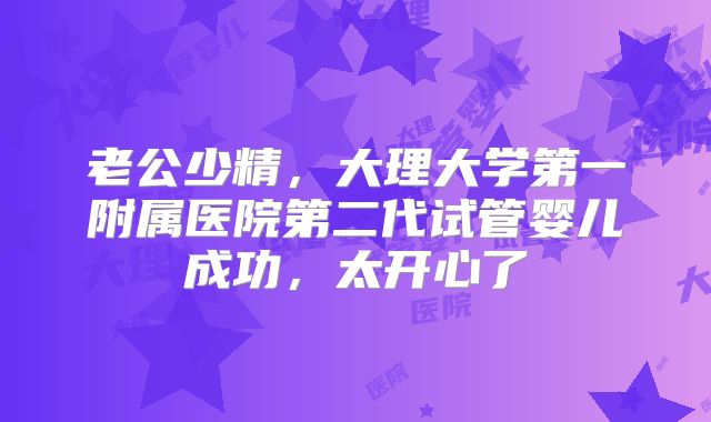 老公少精，大理大学第一附属医院第二代试管婴儿成功，太开心了