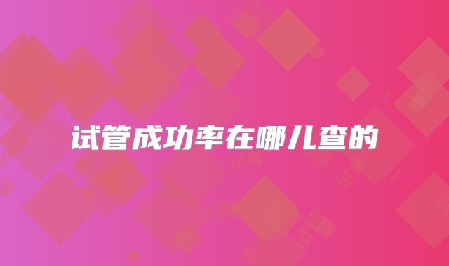 试管成功率在哪儿查的