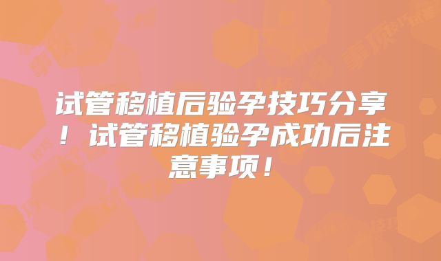 试管移植后验孕技巧分享！试管移植验孕成功后注意事项！