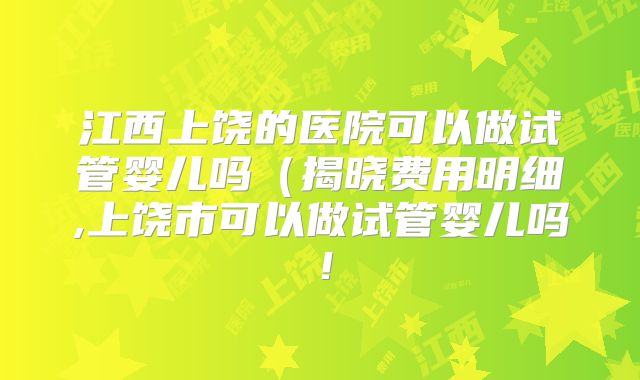 江西上饶的医院可以做试管婴儿吗（揭晓费用明细,上饶市可以做试管婴儿吗！
