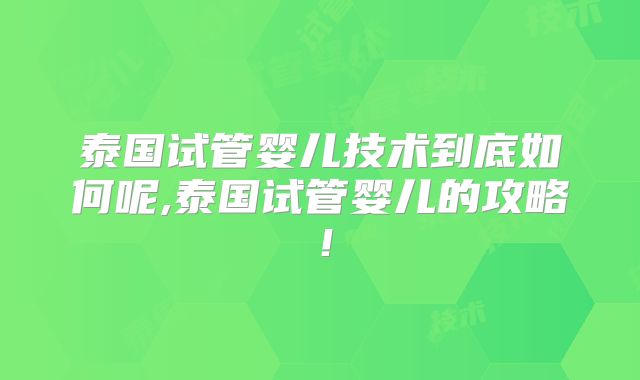 泰国试管婴儿技术到底如何呢,泰国试管婴儿的攻略!
