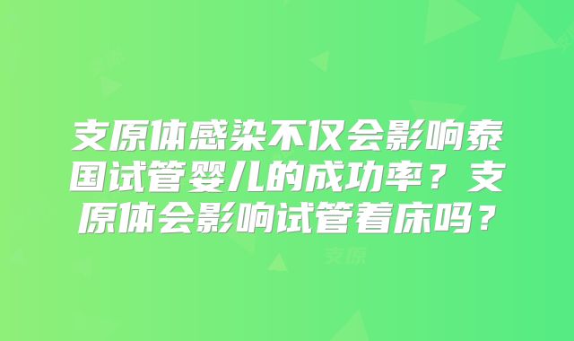 支原体感染不仅会影响泰国试管婴儿的成功率？支原体会影响试管着床吗？
