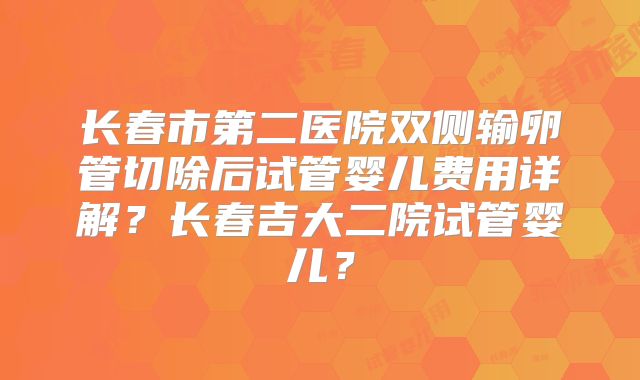长春市第二医院双侧输卵管切除后试管婴儿费用详解？长春吉大二院试管婴儿？