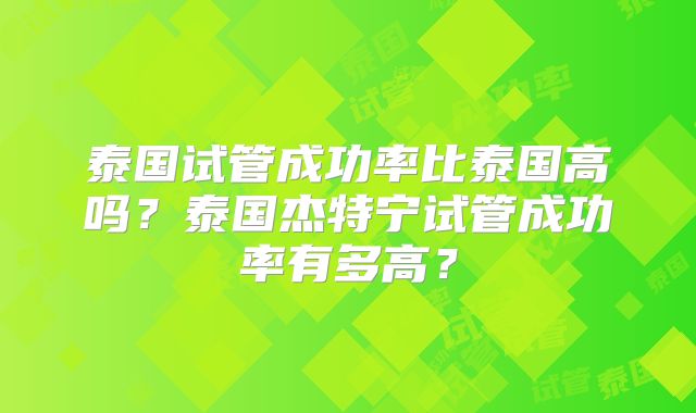 泰国试管成功率比泰国高吗？泰国杰特宁试管成功率有多高？