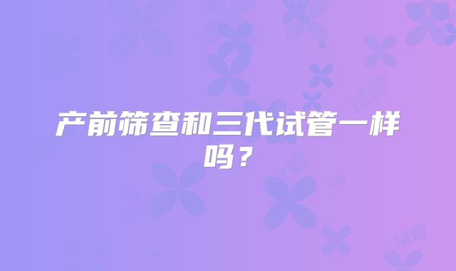 产前筛查和三代试管一样吗？
