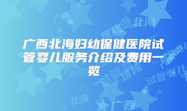 广西北海妇幼保健医院试管婴儿服务介绍及费用一览