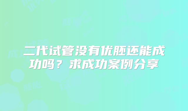 二代试管没有优胚还能成功吗？求成功案例分享