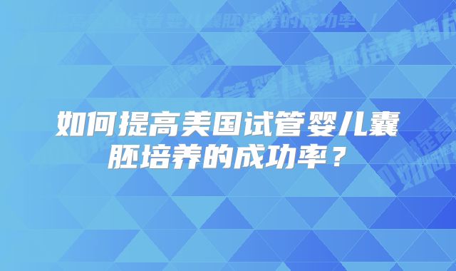 如何提高美国试管婴儿囊胚培养的成功率？