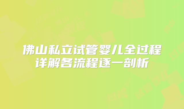 佛山私立试管婴儿全过程详解各流程逐一剖析