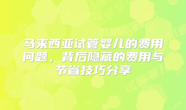 马来西亚试管婴儿的费用问题，背后隐藏的费用与节省技巧分享