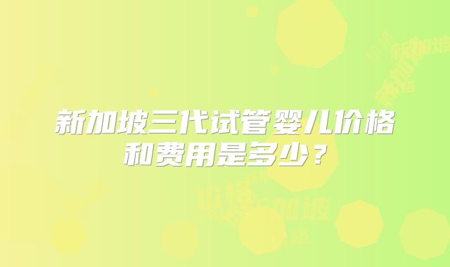 新加坡三代试管婴儿价格和费用是多少?