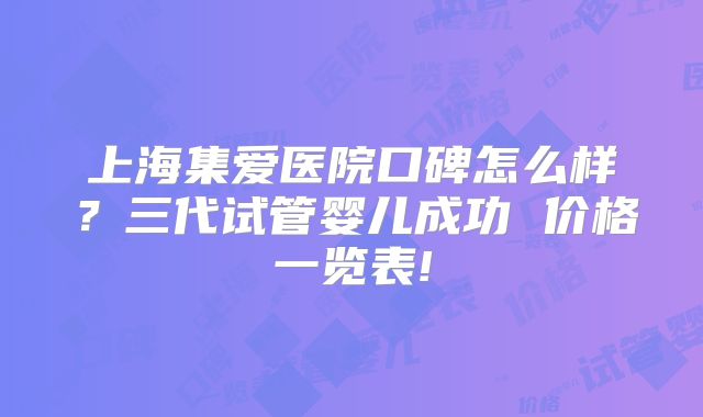 上海集爱医院口碑怎么样?三代试管婴儿成功 价格一览表!