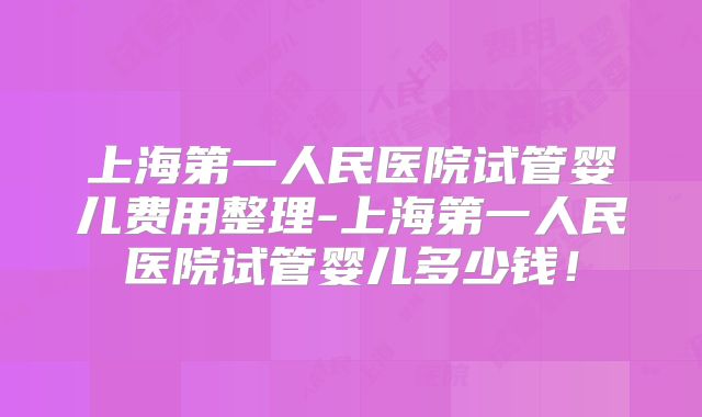 上海第一人民医院试管婴儿费用整理-上海第一人民医院试管婴儿多少钱！