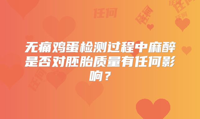无痛鸡蛋检测过程中麻醉是否对胚胎质量有任何影响?