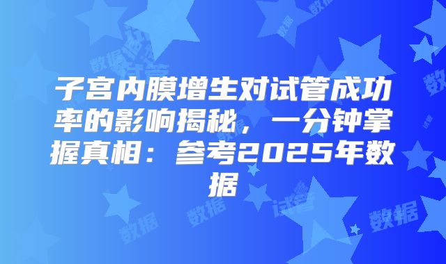 子宫内膜增生对试管成功率的影响揭秘,一分钟掌握真相:参考2025年数据